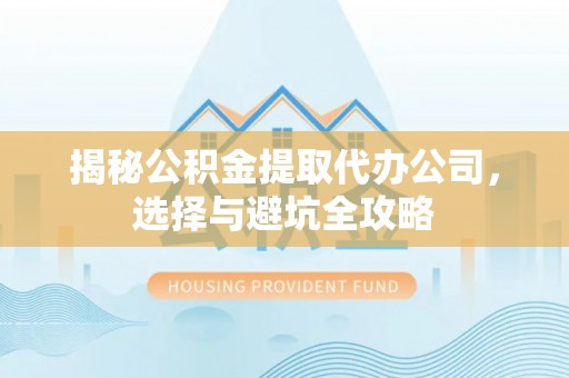 古蔺揭秘公积金提取代办公司，选择与避坑全攻略