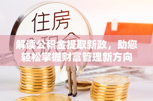 古蔺解读公积金提取新政，助您轻松掌握财富管理新方向