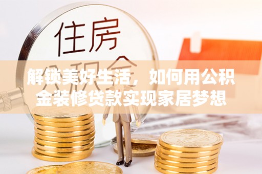 古蔺解锁美好生活，如何用公积金装修贷款实现家居梦想