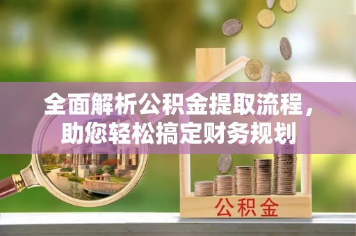 古蔺全面解析公积金提取流程，助您轻松搞定财务规划