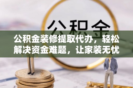 古蔺公积金装修提取代办，轻松解决资金难题，让家装无忧
