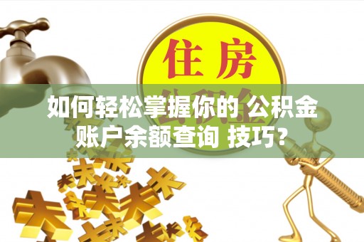 古蔺如何轻松掌握你的 公积金账户余额查询 技巧？