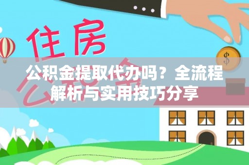 古蔺公积金提取代办吗？全流程解析与实用技巧分享