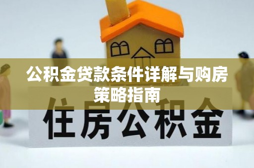 古蔺公积金贷款条件详解与购房策略指南