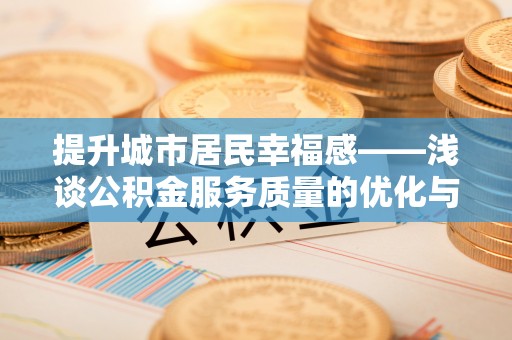 古蔺提升城市居民幸福感——浅谈公积金服务质量的优化与未来