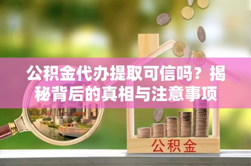 古蔺公积金代办提取可信吗？揭秘背后的真相与注意事项