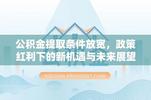 古蔺公积金提取条件放宽，政策红利下的新机遇与未来展望