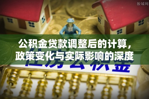 古蔺公积金贷款调整后的计算，政策变化与实际影响的深度解析