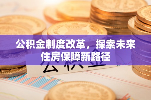 古蔺公积金制度改革，探索未来住房保障新路径
