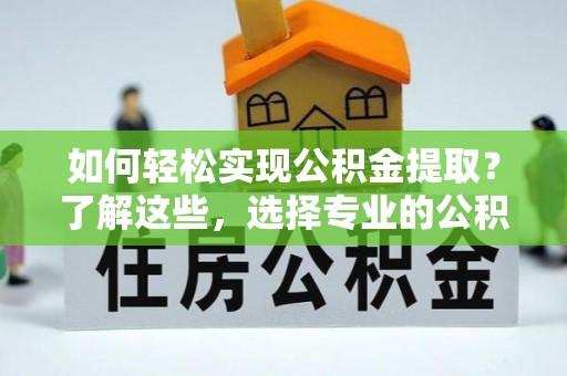 古蔺如何轻松实现公积金提取？了解这些，选择专业的公积金提取代办服务
