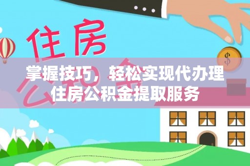 古蔺掌握技巧，轻松实现代办理住房公积金提取服务