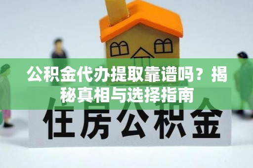 古蔺公积金代办提取靠谱吗？揭秘真相与选择指南