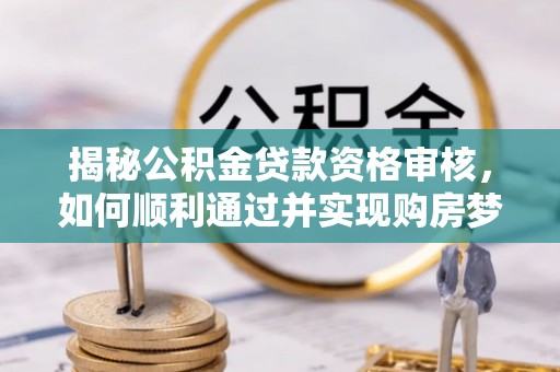 古蔺揭秘公积金贷款资格审核，如何顺利通过并实现购房梦想
