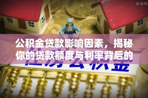 古蔺公积金贷款影响因素，揭秘你的贷款额度与利率背后的秘密