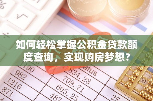 古蔺如何轻松掌握公积金贷款额度查询，实现购房梦想？
