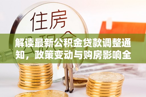 古蔺解读最新公积金贷款调整通知，政策变动与购房影响全解析