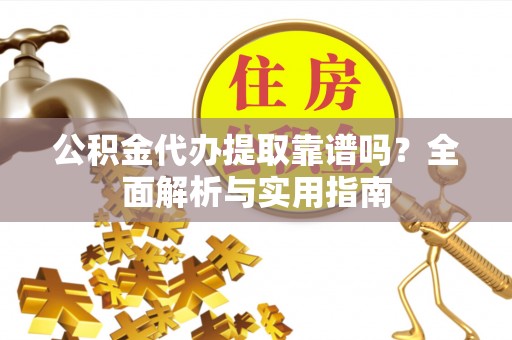 古蔺公积金代办提取靠谱吗？全面解析与实用指南