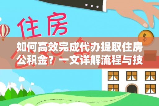 古蔺如何高效完成代办提取住房公积金？一文详解流程与技巧