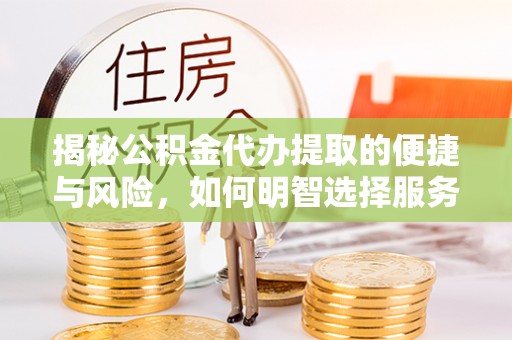 古蔺揭秘公积金代办提取的便捷与风险，如何明智选择服务？