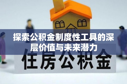 古蔺探索公积金制度性工具的深层价值与未来潜力