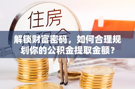 古蔺解锁财富密码，如何合理规划你的公积金提取金额？