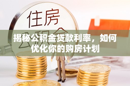 古蔺揭秘公积金贷款利率，如何优化你的购房计划