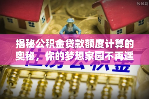 古蔺揭秘公积金贷款额度计算的奥秘，你的梦想家园不再遥不可及