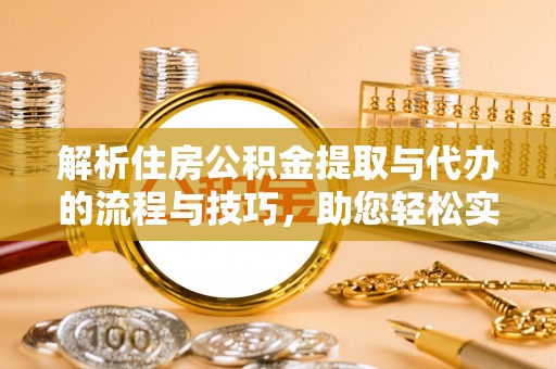 古蔺解析住房公积金提取与代办的流程与技巧，助您轻松实现资金流动