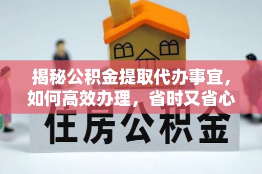 古蔺揭秘公积金提取代办事宜，如何高效办理，省时又省心？
