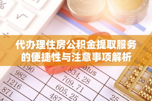 古蔺代办理住房公积金提取服务的便捷性与注意事项解析