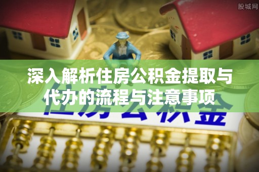 古蔺深入解析住房公积金提取与代办的流程与注意事项