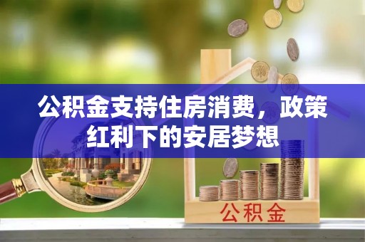 古蔺公积金支持住房消费，政策红利下的安居梦想