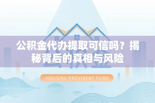 古蔺公积金代办提取可信吗？揭秘背后的真相与风险