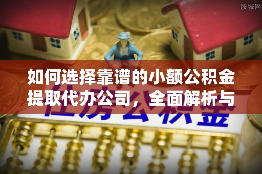 古蔺如何选择靠谱的小额公积金提取代办公司，全面解析与实用指南