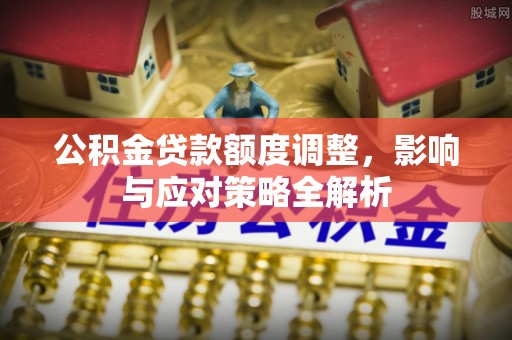 古蔺公积金贷款额度调整，影响与应对策略全解析
