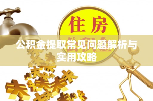 古蔺公积金提取常见问题解析与实用攻略