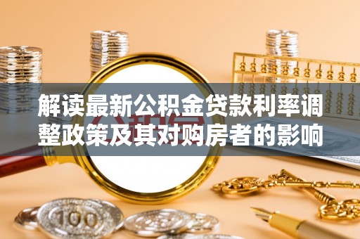 古蔺解读最新公积金贷款利率调整政策及其对购房者的影响