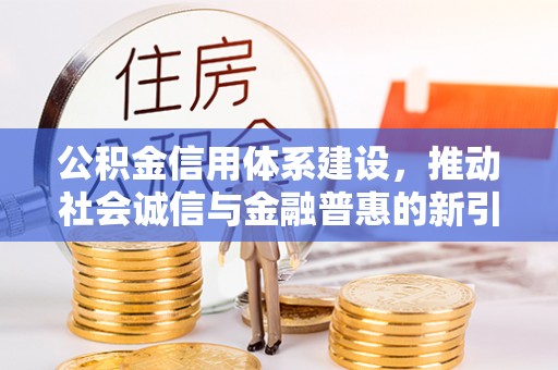 古蔺公积金信用体系建设，推动社会诚信与金融普惠的新引擎