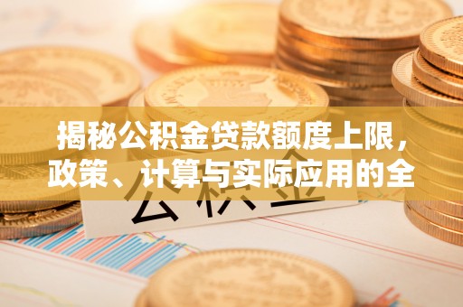 古蔺揭秘公积金贷款额度上限，政策、计算与实际应用的全面解析