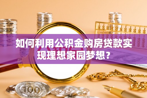 古蔺如何利用公积金购房贷款实现理想家园梦想？