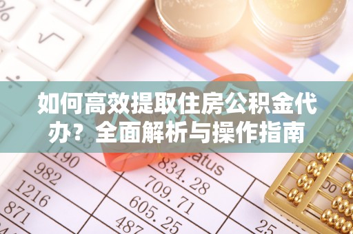 古蔺如何高效提取住房公积金代办？全面解析与操作指南