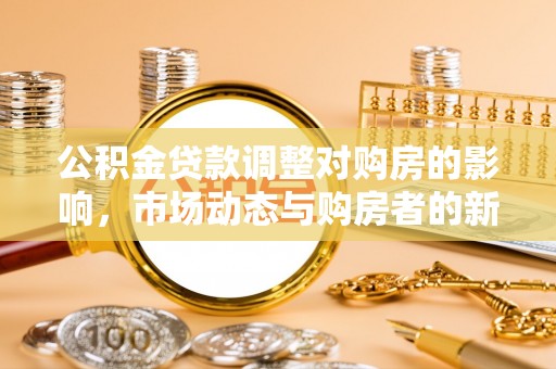 古蔺公积金贷款调整对购房的影响，市场动态与购房者的新选择