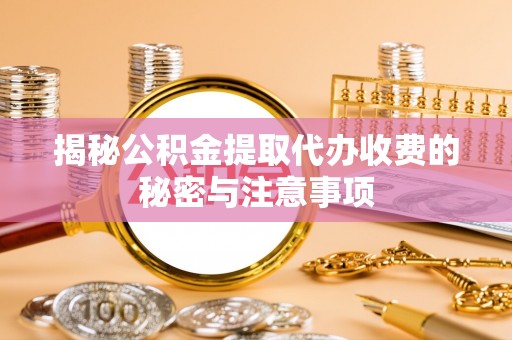 古蔺揭秘公积金提取代办收费的秘密与注意事项