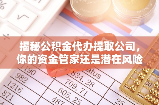 古蔺揭秘公积金代办提取公司，你的资金管家还是潜在风险？