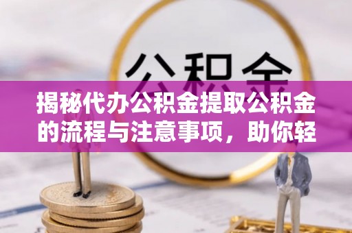 古蔺揭秘代办公积金提取公积金的流程与注意事项，助你轻松拿回属于你的钱