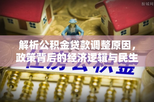 古蔺解析公积金贷款调整原因，政策背后的经济逻辑与民生影响