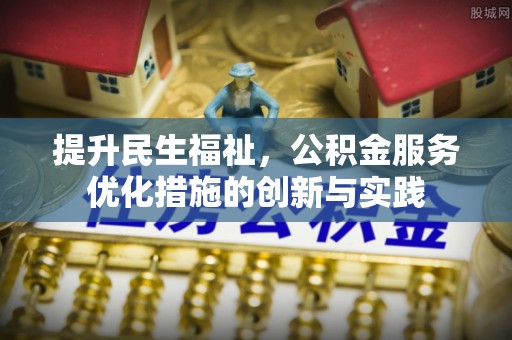 古蔺提升民生福祉，公积金服务优化措施的创新与实践