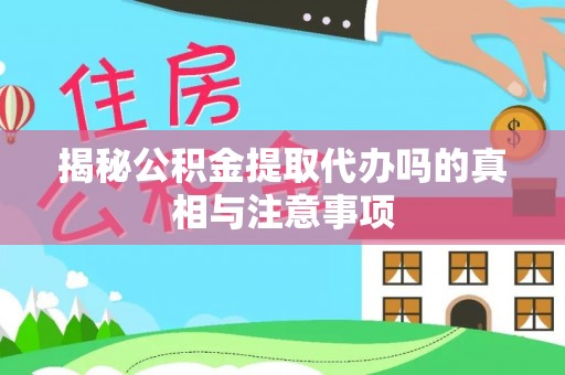 古蔺揭秘公积金提取代办吗的真相与注意事项
