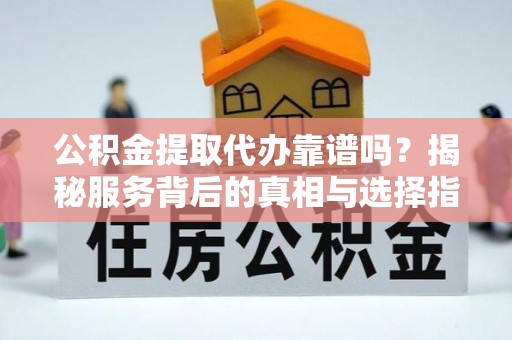 古蔺公积金提取代办靠谱吗？揭秘服务背后的真相与选择指南
