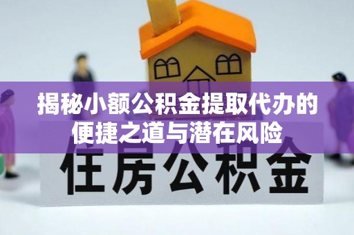 古蔺揭秘小额公积金提取代办的便捷之道与潜在风险